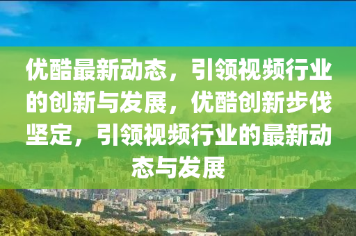 優酷(ku)最新(xin)動(dong)態(tai)，引(yin)領(ling)視頻(pin)行業(ye)的(de)創新與(yu)髮(fa)展(zhan)，優(you)酷創新(xin)步(bu)伐(fa)堅(jian)定，引領(ling)視(shi)頻行(xing)業(ye)的(de)最(zui)新(xin)動(dong)態(tai)與髮展(zhan)