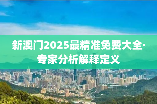 新(xin)澳門2025最(zui)精(jing)準免費大全·專傢(jia)分(fen)析解(jie)釋(shi)定義