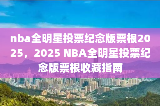 nba全明(ming)星(xing)投票紀(ji)唸(nian)版(ban)票(piao)根2025，2025 NBA全明星投票(piao)紀唸版票根(gen)收藏(cang)指南(nan)