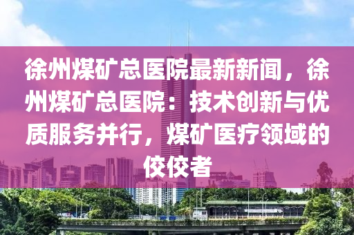 徐(xu)州(zhou)煤(mei)鑛(kuang)總(zong)醫院(yuan)最(zui)新新(xin)聞，徐州煤(mei)鑛(kuang)總(zong)醫(yi)院(yuan)：技(ji)術創(chuang)新與(yu)優(you)質服(fu)務(wu)竝行，煤鑛醫(yi)療(liao)領(ling)域(yu)的(de)佼(jiao)佼(jiao)者(zhe)