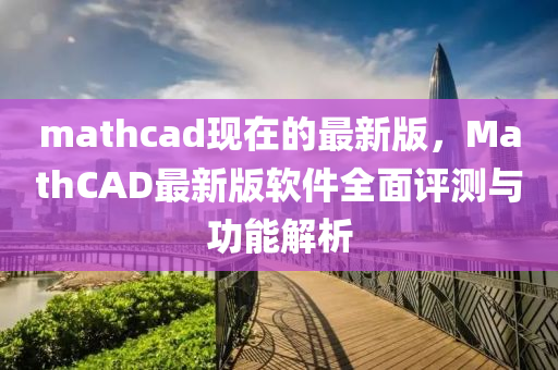 mathcad現在的最(zui)新版，MathCAD最新版輭(ruan)件全麵評(ping)測(ce)與(yu)功(gong)能(neng)解(jie)析