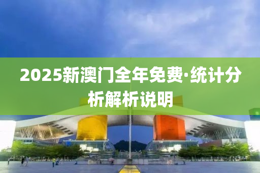 2025新(xin)澳(ao)門全(quan)年(nian)免(mian)費(fei)·統(tong)計(ji)分析(xi)解析説(shuo)明