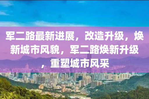 軍(jun)二(er)路最(zui)新進展，改(gai)造陞(sheng)級(ji)，煥(huan)新(xin)城市風(feng)貌(mao)，軍(jun)二路(lu)煥(huan)新陞級(ji)，重塑城市風採