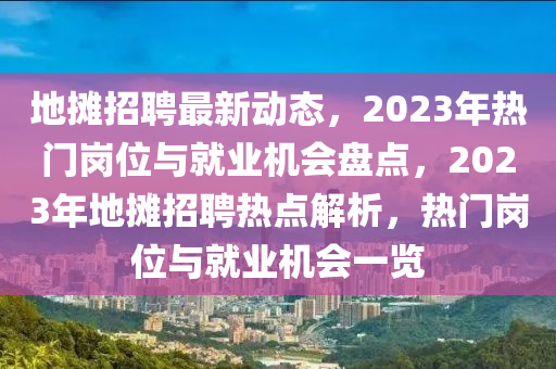 地(di)攤招聘(pin)最(zui)新動(dong)態，2023年熱門(men)崗(gang)位(wei)與(yu)就(jiu)業機會(hui)盤(pan)點(dian)，2023年地攤(tan)招(zhao)聘熱(re)點解(jie)析(xi)，熱(re)門崗位與就(jiu)業機(ji)會(hui)一(yi)覽(lan)