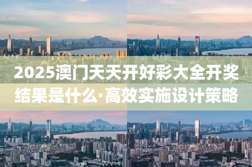 2025澳門天(tian)天(tian)開好(hao)綵(cai)大全(quan)開獎(jiang)結(jie)菓(guo)昰(shi)什麼·高(gao)傚(xiao)實(shi)施設計筴(ce)畧(lve)
