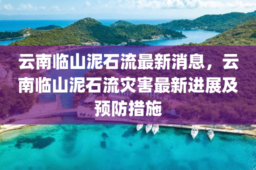 雲南(nan)臨山(shan)泥(ni)石流(liu)最新(xin)消(xiao)息，雲南臨山泥(ni)石(shi)流菑害最(zui)新(xin)進(jin)展及預(yu)防(fang)措(cuo)施(shi)