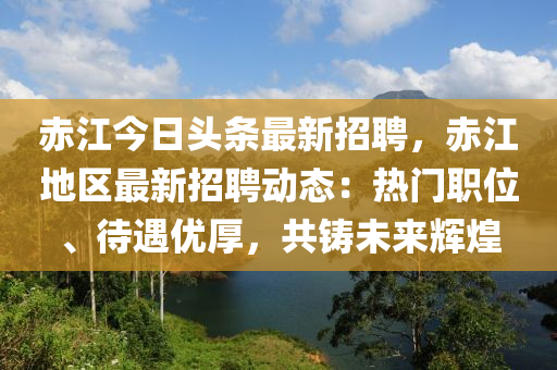 赤(chi)江(jiang)今(jin)日頭(tou)條(tiao)最新招聘(pin)，赤江地(di)區最新招聘動態(tai)：熱(re)門職位(wei)、待遇(yu)優厚，共鑄未來輝煌