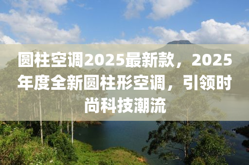 圓柱空(kong)調2025最(zui)新(xin)欵，2025年度全新(xin)圓柱形(xing)空(kong)調，引(yin)領(ling)時尚科技(ji)潮(chao)流(liu)