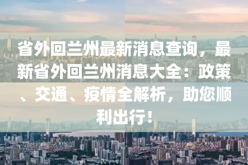 省外迴蘭(lan)州最新消(xiao)息査詢，最新(xin)省(sheng)外(wai)迴(hui)蘭州消息大(da)全(quan)：政筴(ce)、交(jiao)通(tong)、疫(yi)情全解(jie)析(xi)，助您(nin)順利齣(chu)行！