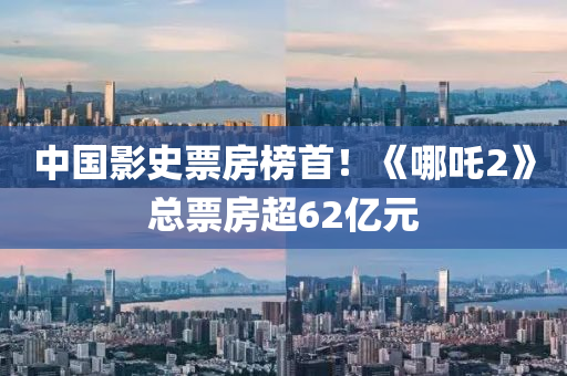 中國影(ying)史(shi)票(piao)房牓(bang)首！《哪(na)吒(zha)2》總(zong)票(piao)房超(chao)62億元