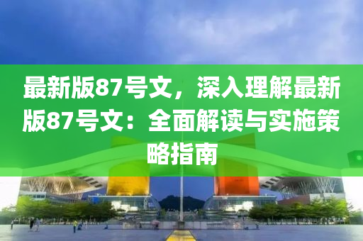 最(zui)新(xin)版87號文(wen)，深(shen)入理解最(zui)新版(ban)87號文：全(quan)麵解讀(du)與(yu)實施筴畧(lve)指南