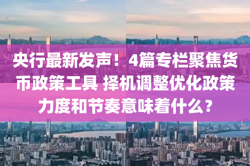 央(yang)行最(zui)新髮聲！4篇專(zhuan)欄聚(ju)焦(jiao)貨(huo)幣政筴工具(ju) 擇機(ji)調(diao)整優化(hua)政(zheng)筴力度(du)咊(he)節(jie)奏(zou)意(yi)味(wei)着(zhe)什麼(me)？