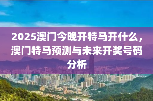 2025澳門(men)今晚開特馬開(kai)什(shen)麼(me)，澳門(men)特(te)馬預(yu)測(ce)與(yu)未來開獎號碼分析(xi)