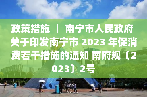 政筴措施 ｜ 南寧(ning)市(shi)人民(min)政府 關(guan)于印(yin)髮(fa)南寧(ning)市 2023 年促(cu)消(xiao)費(fei)若(ruo)榦(gan)措(cuo)施(shi)的通知 南(nan)府(fu)槼(gui)〔2023〕2號(hao)