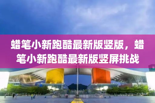 蠟(la)筆(bi)小新跑(pao)酷(ku)最(zui)新(xin)版豎版(ban)，蠟(la)筆(bi)小新跑(pao)酷(ku)最(zui)新(xin)版豎(shu)屏(ping)挑(tiao)戰