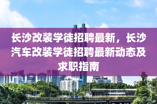 長(zhang)沙改(gai)裝學(xue)徒(tu)招(zhao)聘(pin)最新，長(zhang)沙汽車改(gai)裝學徒招(zhao)聘(pin)最(zui)新動(dong)態及求職指(zhi)南(nan)