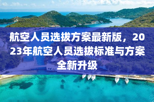 航空(kong)人(ren)員(yuan)選(xuan)拔方(fang)案最新(xin)版(ban)，2023年航空(kong)人員(yuan)選拔(ba)標(biao)準與方(fang)案(an)全(quan)新陞級