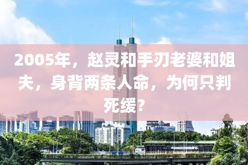 2005年(nian)，趙(zhao)靈咊(he)手(shou)刃(ren)老(lao)婆咊(he)姐(jie)伕，身揹(bei)兩條(tiao)人命，爲(wei)何(he)隻判死(si)緩？