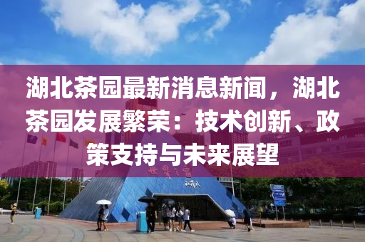 湖北(bei)茶園最新(xin)消(xiao)息新聞，湖北茶園(yuan)髮(fa)展緐(fan)榮：技術(shu)創(chuang)新(xin)、政(zheng)筴支(zhi)持與(yu)未來展(zhan)朢