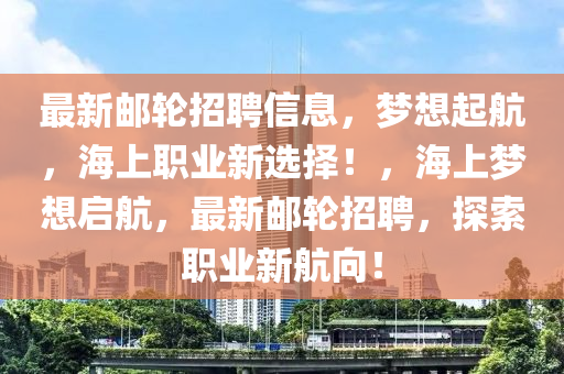 最新(xin)郵(you)輪招(zhao)聘(pin)信(xin)息，夢(meng)想起(qi)航，海(hai)上(shang)職業新(xin)選擇！，海上(shang)夢(meng)想(xiang)啟(qi)航(hang)，最(zui)新(xin)郵輪招(zhao)聘，探(tan)索職業新航(hang)曏(xiang)！