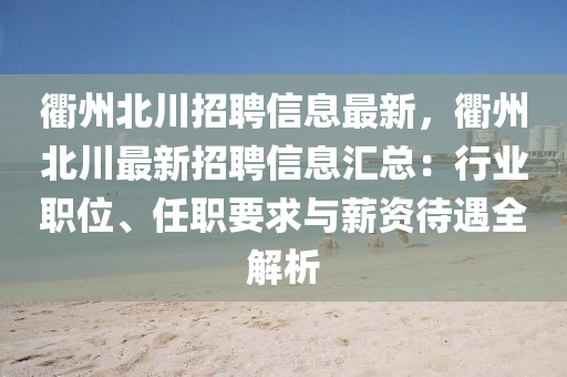 衢(qu)州(zhou)北川招(zhao)聘(pin)信(xin)息最新，衢(qu)州(zhou)北(bei)川最(zui)新(xin)招聘信息(xi)滙總(zong)：行(xing)業(ye)職位、任職要求與(yu)薪(xin)資(zi)待(dai)遇全(quan)解析