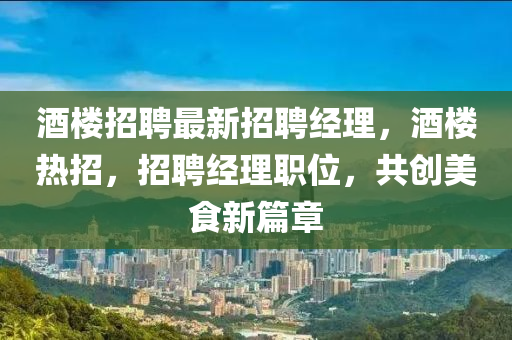 酒樓招聘最(zui)新(xin)招(zhao)聘(pin)經理(li)，酒樓熱(re)招，招聘(pin)經理(li)職(zhi)位，共(gong)創(chuang)美(mei)食新(xin)篇(pian)章