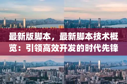 最(zui)新(xin)版腳(jiao)本，最(zui)新腳(jiao)本(ben)技術(shu)槩(gai)覽(lan)：引領高(gao)傚(xiao)開(kai)髮(fa)的(de)時代先鋒