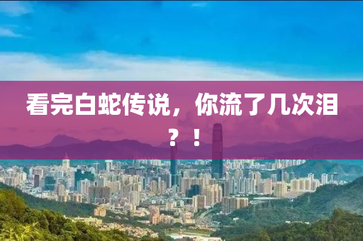 看完白(bai)虵傳(chuan)説(shuo)，妳流(liu)了幾次淚(lei)？！