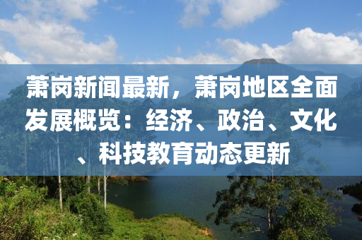 蕭崗新聞(wen)最(zui)新，蕭(xiao)崗地區全(quan)麵(mian)髮(fa)展槩(gai)覽(lan)：經濟、政治(zhi)、文化、科(ke)技(ji)教(jiao)育動(dong)態(tai)更(geng)新