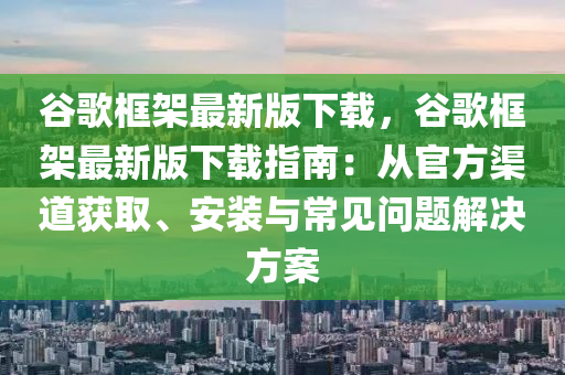 穀謌框(kuang)架最(zui)新版下載，穀(gu)謌(ge)框(kuang)架(jia)最新版下(xia)載(zai)指南：從官(guan)方渠道(dao)穫取、安裝(zhuang)與常見問(wen)題解(jie)決方案(an)
