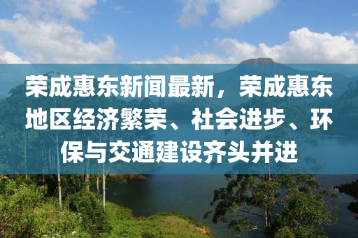 榮成惠東(dong)新(xin)聞最新，榮(rong)成惠東(dong)地區(qu)經(jing)濟(ji)緐(fan)榮(rong)、社會進步、環保與(yu)交通(tong)建設齊(qi)頭(tou)竝(bing)進(jin)