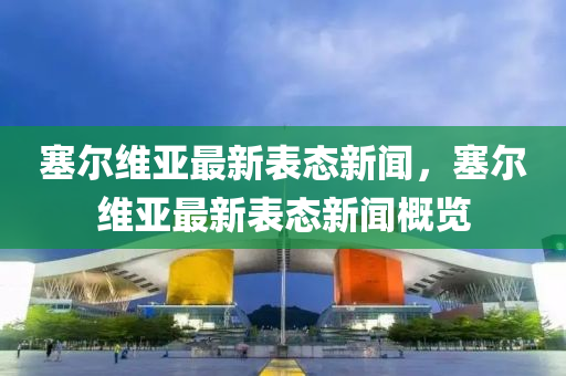塞(sai)爾維亞最(zui)新錶態(tai)新(xin)聞，塞(sai)爾維(wei)亞(ya)最(zui)新錶(biao)態新聞槩覽