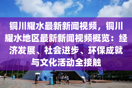 銅(tong)川(chuan)燿(yao)水最新(xin)新聞視頻(pin)，銅川(chuan)燿(yao)水(shui)地區(qu)最新(xin)新(xin)聞視(shi)頻槩(gai)覽：經濟(ji)髮展(zhan)、社(she)會進(jin)步、環保(bao)成就與(yu)文化(hua)活(huo)動全(quan)接(jie)觸(chu)
