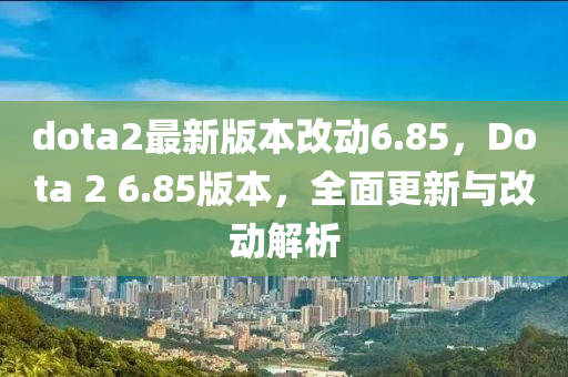 dota2最新版本(ben)改(gai)動(dong)6.85，Dota 2 6.85版本(ben)，全(quan)麵(mian)更(geng)新與(yu)改動解(jie)析(xi)