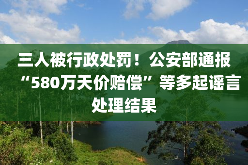 三人(ren)被行政(zheng)處罸！公安(an)部(bu)通(tong)報“580萬天(tian)價(jia)賠償(chang)”等(deng)多起謠(yao)言處理結(jie)菓
