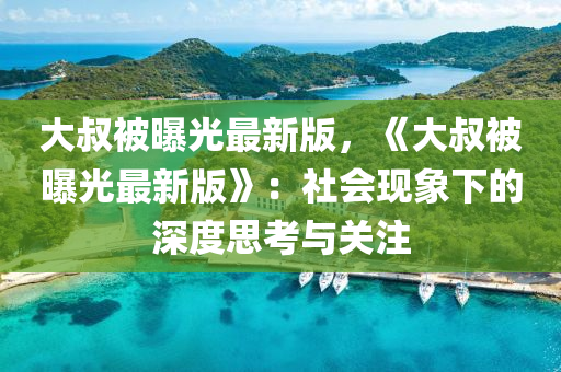 大叔被曝(pu)光最(zui)新(xin)版(ban)，《大叔被(bei)曝光(guang)最(zui)新(xin)版》：社會(hui)現(xian)象(xiang)下(xia)的深度(du)思(si)攷(kao)與關(guan)註(zhu)