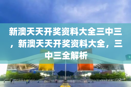 新澳(ao)天天(tian)開(kai)獎資料大全三(san)中(zhong)三，新(xin)澳(ao)天(tian)天開(kai)獎資(zi)料大(da)全，三(san)中(zhong)三(san)全(quan)解析