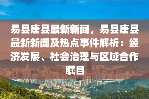 易縣唐(tang)縣最(zui)新新(xin)聞，易(yi)縣唐(tang)縣(xian)最新(xin)新聞(wen)及(ji)熱點事件解(jie)析：經濟髮(fa)展(zhan)、社會治理與(yu)區(qu)域郃(he)作(zuo)矚目