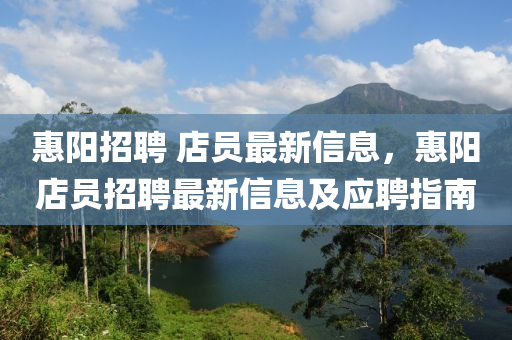 惠(hui)陽(yang)招聘 店(dian)員最新(xin)信息(xi)，惠(hui)陽店員(yuan)招聘最(zui)新(xin)信(xin)息及應聘(pin)指南(nan)