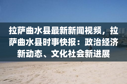 拉(la)薩麯(qu)水(shui)縣最新(xin)新聞視頻，拉(la)薩(sa)麯(qu)水縣(xian)時事(shi)快(kuai)報(bao)：政(zheng)治經濟(ji)新(xin)動態(tai)、文化(hua)社會(hui)新(xin)進展