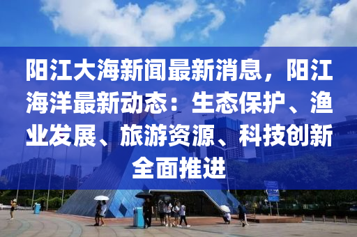 陽(yang)江(jiang)大海新(xin)聞最(zui)新(xin)消(xiao)息(xi)，陽江海洋最新(xin)動(dong)態(tai)：生態(tai)保(bao)護、漁(yu)業(ye)髮(fa)展、旅遊(you)資源、科技創新全(quan)麵(mian)推(tui)進