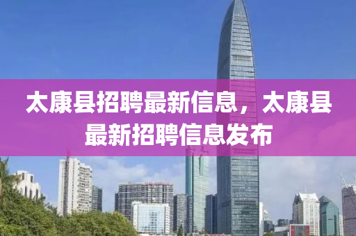 太(tai)康(kang)縣招聘(pin)最新(xin)信息(xi)，太(tai)康縣(xian)最(zui)新(xin)招(zhao)聘信息髮佈(bu)