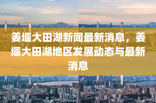 薑(jiang)堰(yan)大田(tian)湖(hu)新聞(wen)最(zui)新(xin)消息(xi)，薑堰大(da)田(tian)湖地(di)區髮(fa)展動(dong)態與(yu)最(zui)新(xin)消息