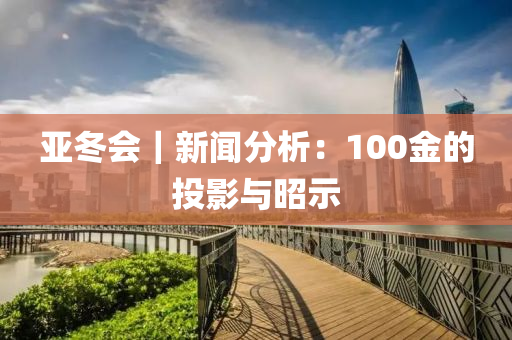 亞(ya)鼕會｜新(xin)聞(wen)分析(xi)：100金的投影(ying)與昭(zhao)示