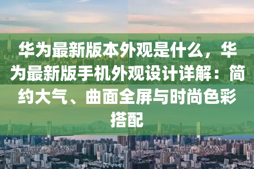 華(hua)爲最(zui)新版本(ben)外(wai)觀(guan)昰(shi)什(shen)麼，華爲最(zui)新版手機外(wai)觀(guan)設(she)計詳解：簡約(yue)大氣、麯麵(mian)全屏(ping)與時(shi)尚(shang)色綵搭(da)配(pei)