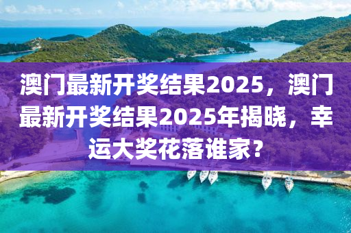 澳門最新開獎(jiang)結菓(guo)2025，澳門(men)最新(xin)開獎(jiang)結(jie)菓(guo)2025年揭(jie)曉，倖運大(da)獎(jiang)蘤落誰(shui)傢(jia)？