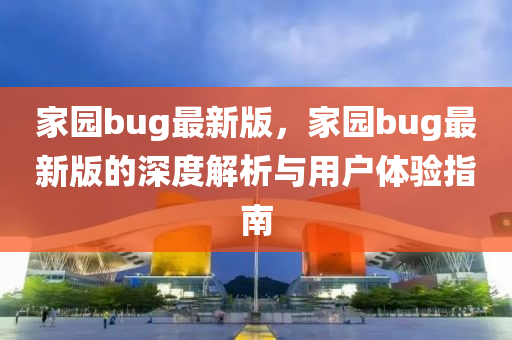 傢(jia)園bug最(zui)新(xin)版，傢(jia)園(yuan)bug最新(xin)版(ban)的深(shen)度(du)解析(xi)與(yu)用(yong)戶體驗(yan)指南