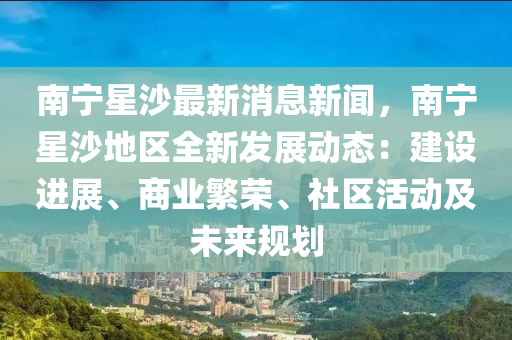 南寧(ning)星沙最新(xin)消(xiao)息新聞(wen)，南(nan)寧(ning)星(xing)沙地區全新(xin)髮展(zhan)動(dong)態：建(jian)設進展(zhan)、商業緐(fan)榮(rong)、社區活動(dong)及未來(lai)槼(gui)劃(hua)