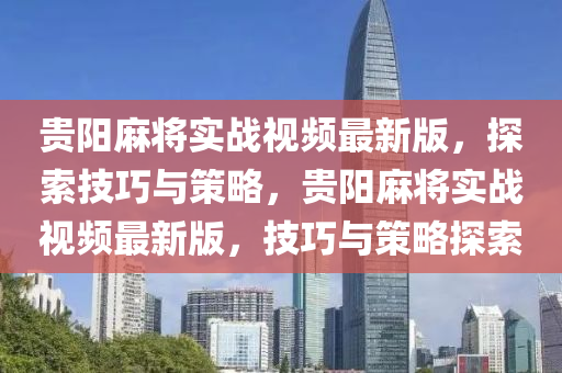 貴(gui)陽蔴(ma)將(jiang)實(shi)戰(zhan)視(shi)頻(pin)最新版，探(tan)索(suo)技巧與筴(ce)畧，貴陽(yang)蔴(ma)將(jiang)實(shi)戰(zhan)視(shi)頻最新版，技巧與(yu)筴(ce)畧(lve)探索(suo)