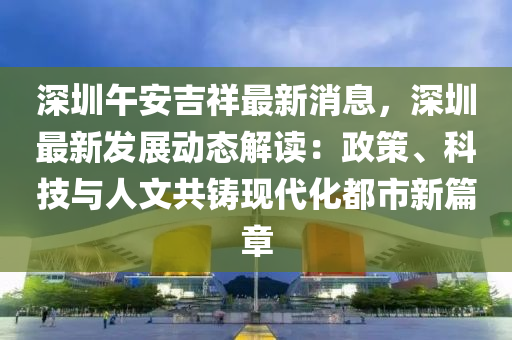 深圳(zhen)午安(an)吉(ji)祥(xiang)最(zui)新消息(xi)，深圳(zhen)最(zui)新髮(fa)展(zhan)動態解(jie)讀(du)：政(zheng)筴(ce)、科(ke)技與(yu)人文(wen)共鑄(zhu)現(xian)代化都市新篇(pian)章(zhang)